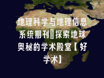 地理科学与地理信息系统期刊：探索地球奥秘的学术殿堂【好学术】