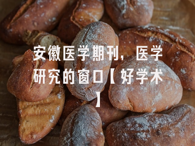 安徽医学期刊，医学研究的窗口【好学术】