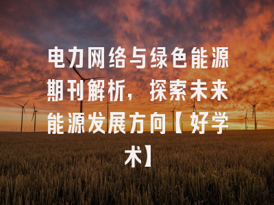 电力网络与绿色能源期刊解析，探索未来能源发展方向【好学术】