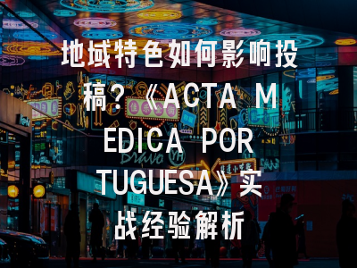 地域特色如何影响投稿？《ACTA MEDICA PORTUGUESA》实战经验解析