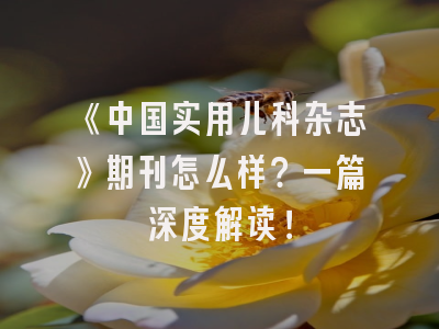 《中国实用儿科杂志》期刊怎么样？一篇深度解读！