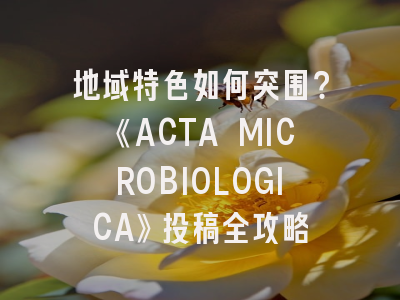 地域特色如何突围？《ACTA MICROBIOLOGICA》投稿全攻略
