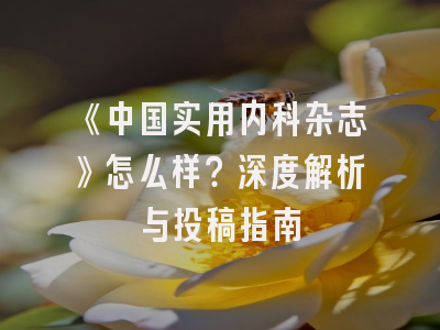 《中国实用内科杂志》怎么样？深度解析与投稿指南