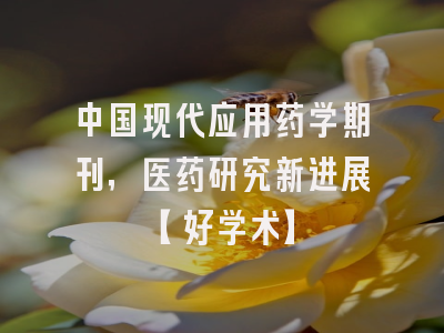 中国现代应用药学期刊，医药研究新进展【好学术】