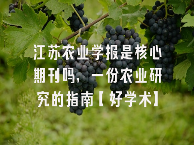 江苏农业学报是核心期刊吗，一份农业研究的指南【好学术】