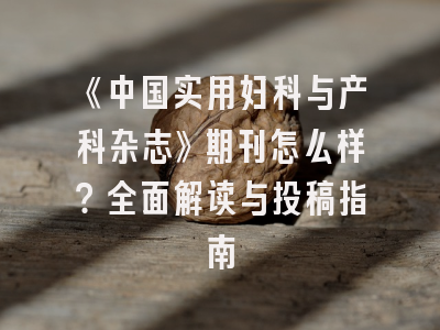 《中国实用妇科与产科杂志》期刊怎么样？全面解读与投稿指南