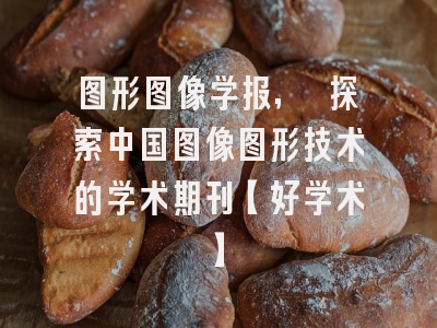 图形图像学报, 探索中国图像图形技术的学术期刊【好学术】