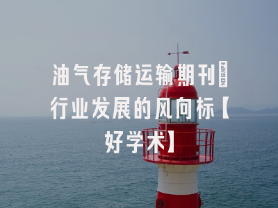 油气存储运输期刊：行业发展的风向标【好学术】