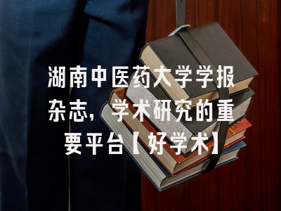 湖南中医药大学学报杂志，学术研究的重要平台【好学术】