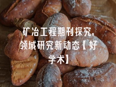 矿冶工程期刊探究，领域研究新动态【好学术】
