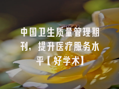 中国卫生质量管理期刊，提升医疗服务水平【好学术】