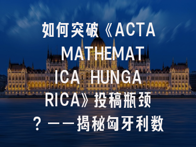 如何突破《ACTA MATHEMATICA HUNGARICA》投稿瓶颈？——揭秘匈牙利数学期刊评审标准