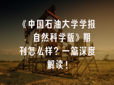 《中国石油大学学报. 自然科学版》期刊怎么样？一篇深度解读！