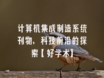 计算机集成制造系统刊物，科技前沿的探索【好学术】