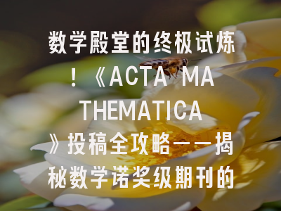 数学殿堂的终极试炼！《ACTA MATHEMATICA》投稿全攻略——揭秘数学诺奖级期刊的生存法则