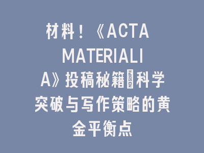 材料！《ACTA MATERIALIA》投稿秘籍：科学突破与写作策略的黄金平衡点