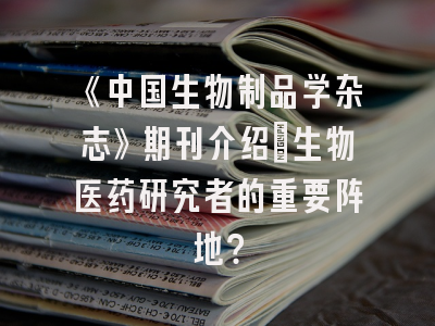 《中国生物制品学杂志》期刊介绍：生物医药研究者的重要阵地？