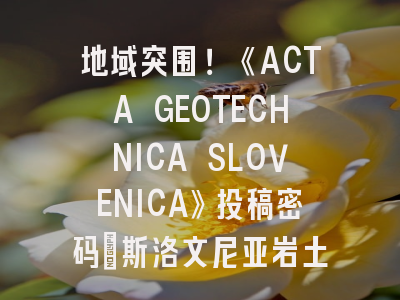 地域突围！《ACTA GEOTECHNICA SLOVENICA》投稿密码_斯洛文尼亚岩土期刊实证研究