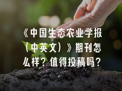 《中国生态农业学报（中英文）》期刊怎么样？值得投稿吗？