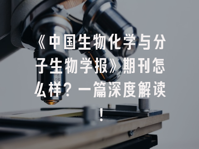 《中国生物化学与分子生物学报》期刊怎么样？一篇深度解读！