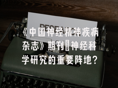 《中国神经精神疾病杂志》期刊：神经科学研究的重要阵地？