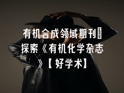 有机合成领域期刊：探索《有机化学杂志》【好学术】