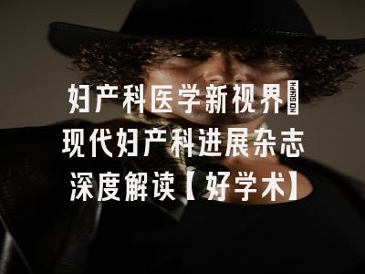 妇产科医学新视界：现代妇产科进展杂志深度解读【好学术】