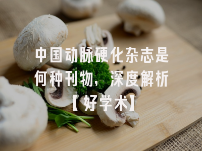 中国动脉硬化杂志是何种刊物，深度解析【好学术】