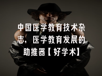 中国医学教育技术杂志，医学教育发展的助推器【好学术】