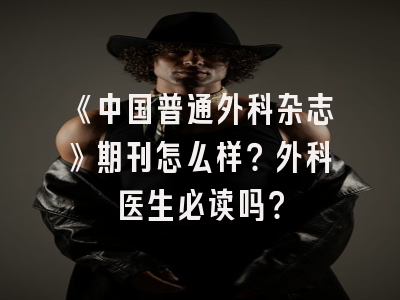 《中国普通外科杂志》期刊怎么样？外科医生必读吗？