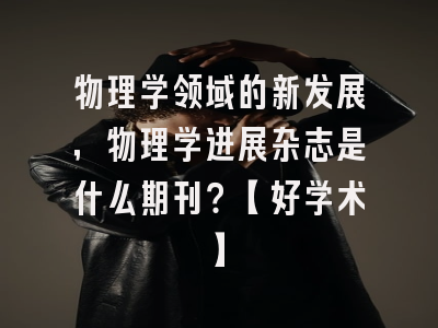 物理学领域的新发展，物理学进展杂志是什么期刊？【好学术】