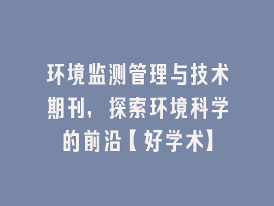 环境监测管理与技术期刊，探索环境科学的前沿【好学术】