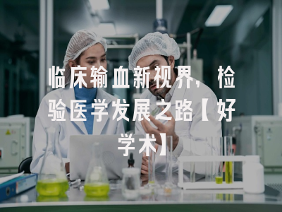 临床输血新视界，检验医学发展之路【好学术】