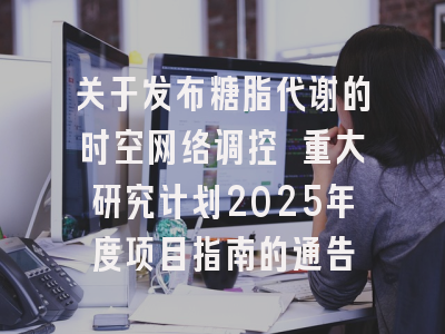 关于发布糖脂代谢的时空网络调控 重大研究计划2025年度项目指南的通告