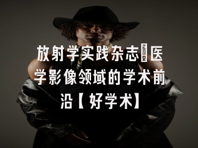放射学实践杂志：医学影像领域的学术前沿【好学术】