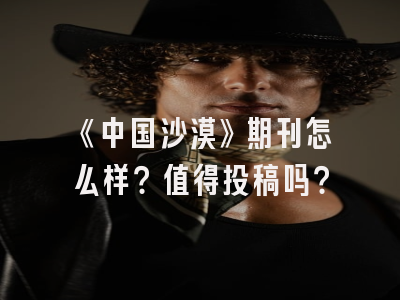 《中国沙漠》期刊怎么样？值得投稿吗？
