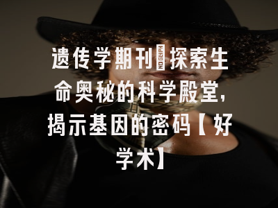 遗传学期刊：探索生命奥秘的科学殿堂，揭示基因的密码【好学术】