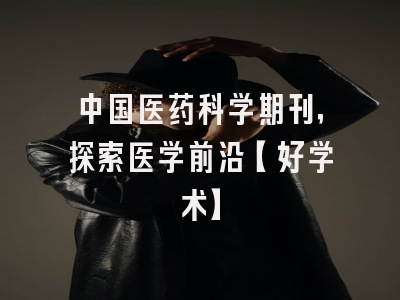 中国医药科学期刊，探索医学前沿【好学术】