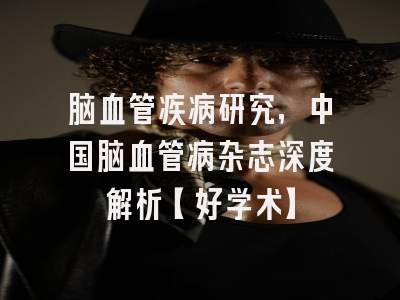 脑血管疾病研究，中国脑血管病杂志深度解析【好学术】