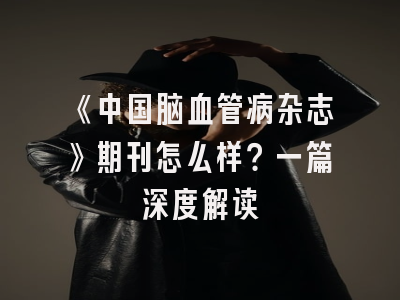 《中国脑血管病杂志》期刊怎么样？一篇深度解读