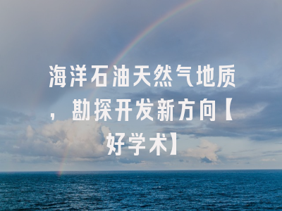 海洋石油天然气地质，勘探开发新方向【好学术】