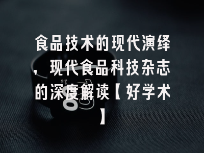 食品技术的现代演绎，现代食品科技杂志的深度解读【好学术】