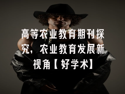 高等农业教育期刊探究，农业教育发展新视角【好学术】