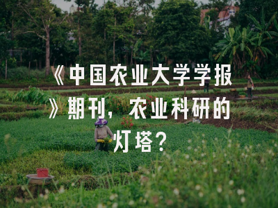 《中国农业大学学报》期刊，农业科研的灯塔？