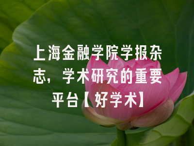 上海金融学院学报杂志，学术研究的重要平台【好学术】