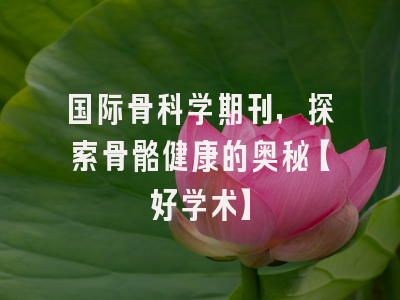 国际骨科学期刊，探索骨骼健康的奥秘【好学术】