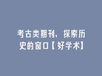 考古类期刊，探索历史的窗口【好学术】