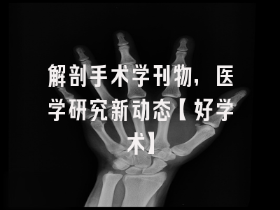 解剖手术学刊物，医学研究新动态【好学术】