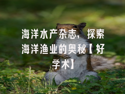 海洋水产杂志，探索海洋渔业的奥秘【好学术】