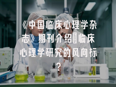 《中国临床心理学杂志》期刊介绍：临床心理学研究的风向标？